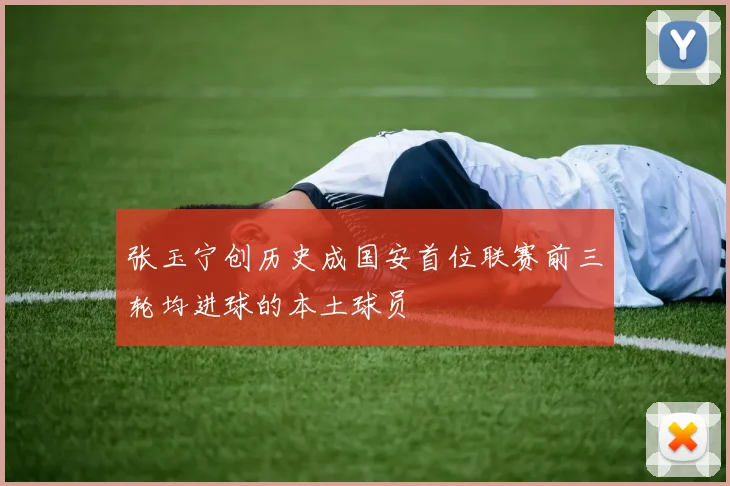 张玉宁创历史成国安首位联赛前三轮均进球的本土球员