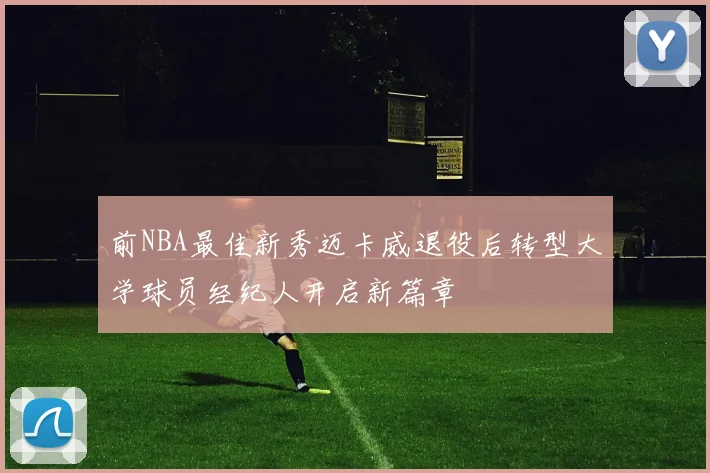 前NBA最佳新秀迈卡威退役后转型大学球员经纪人开启新篇章