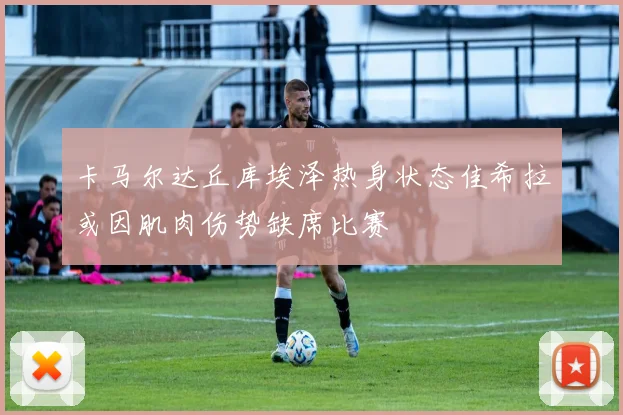 卡马尔达丘库埃泽热身状态佳希拉或因肌肉伤势缺席比赛